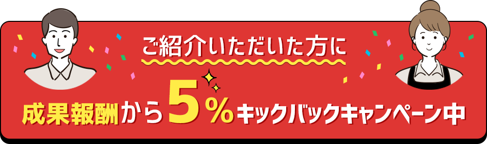 ご紹介いただいた方に成果報酬から5%キックバックキャンペーン中