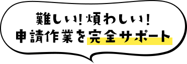 難しい!煩わしい!申請作業を完全サポート