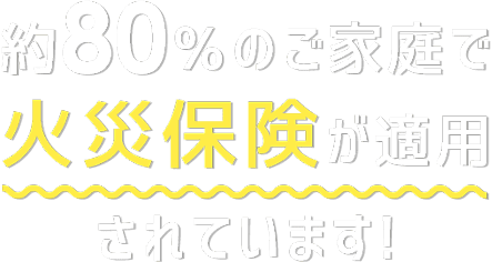 約80%のご家庭で火災保険が適用されています!